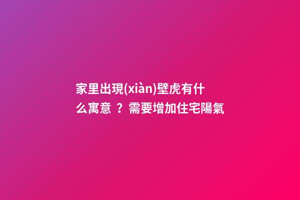家里出現(xiàn)壁虎有什么寓意？需要增加住宅陽氣